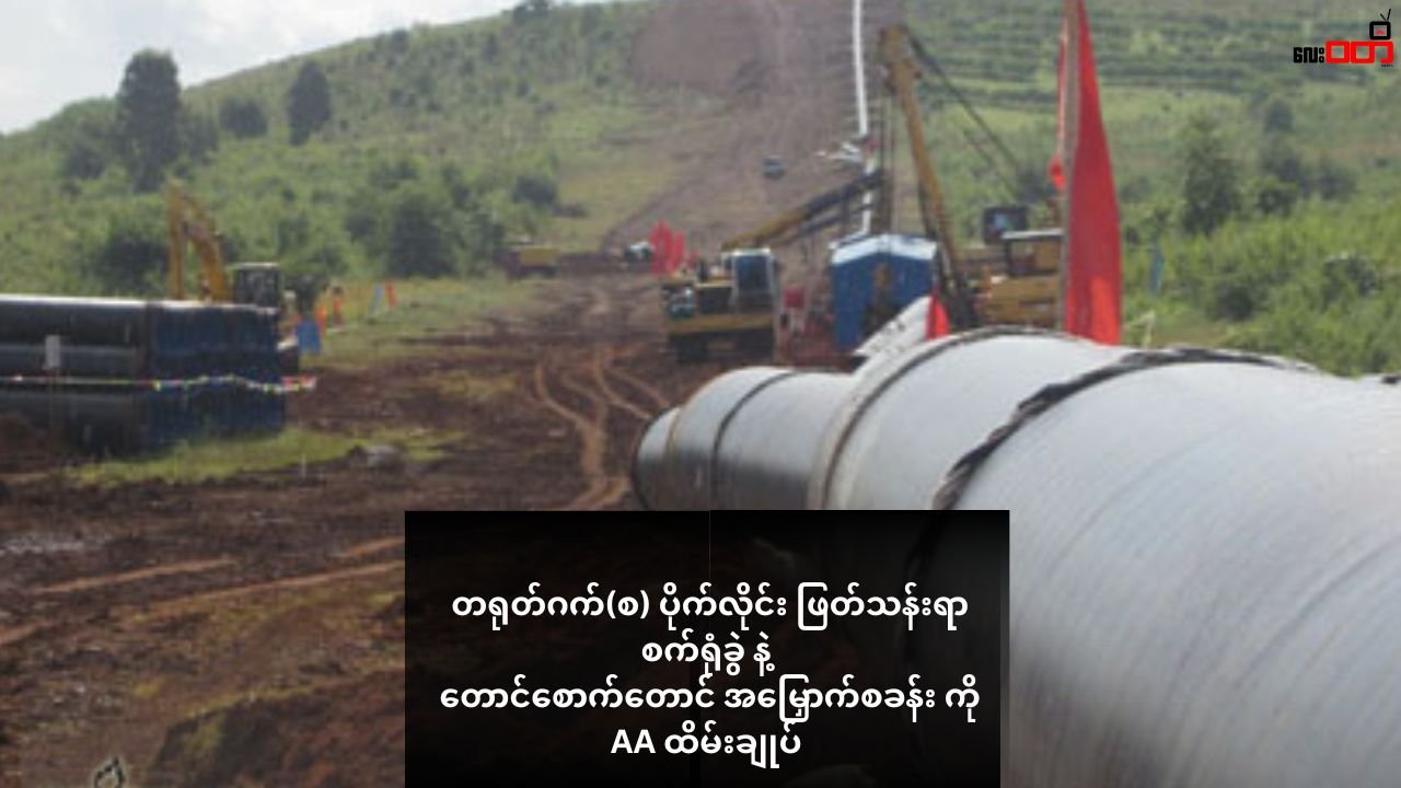 တရုတ်ဂက်(စ) ပိုက်လိုင်း ဖြတ်သန်းရာ စက်ရုံခွဲ နဲ့ တောင်စောက်တောင် အမြှောက်စခန်း ကို AA ထိမ်းချုပ်